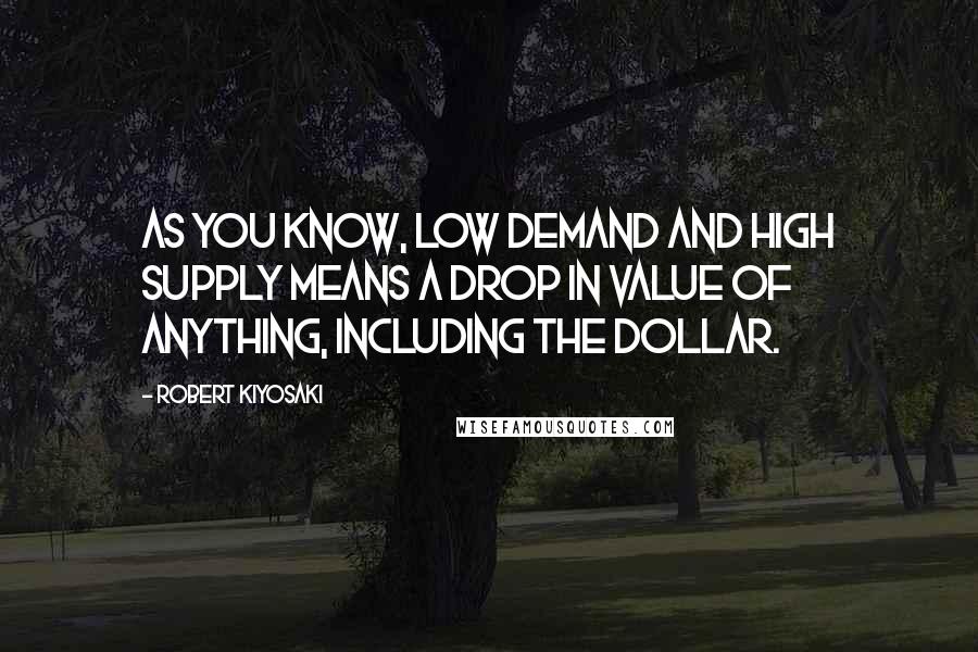 Robert Kiyosaki Quotes: As you know, low demand and high supply means a drop in value of anything, including the dollar.