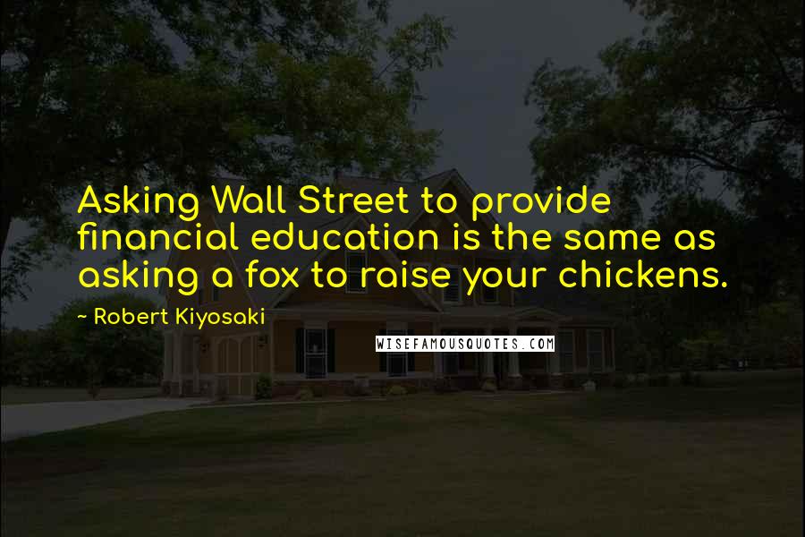 Robert Kiyosaki Quotes: Asking Wall Street to provide financial education is the same as asking a fox to raise your chickens.