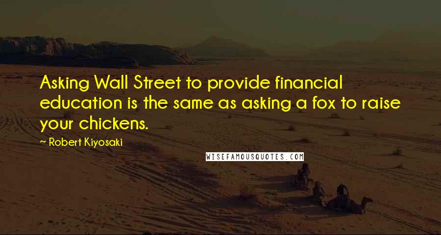 Robert Kiyosaki Quotes: Asking Wall Street to provide financial education is the same as asking a fox to raise your chickens.