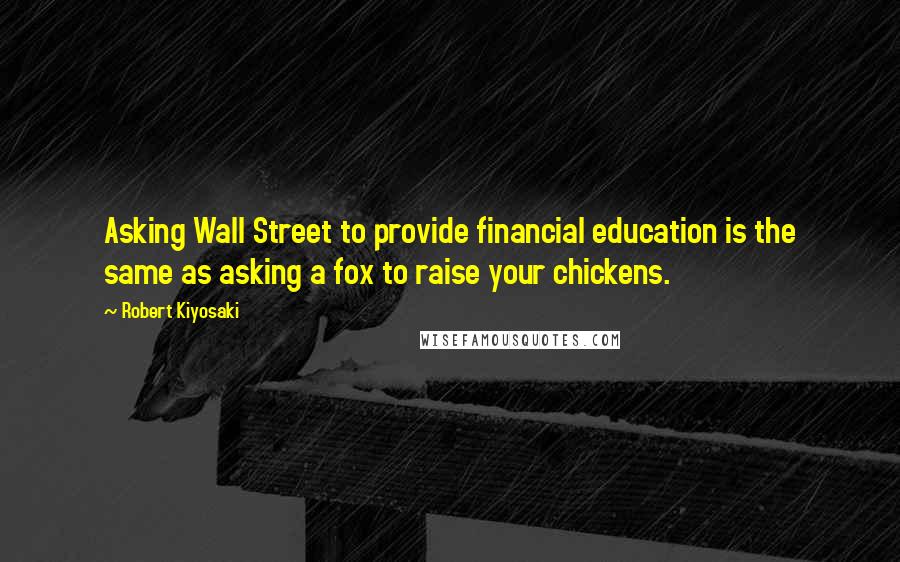 Robert Kiyosaki Quotes: Asking Wall Street to provide financial education is the same as asking a fox to raise your chickens.