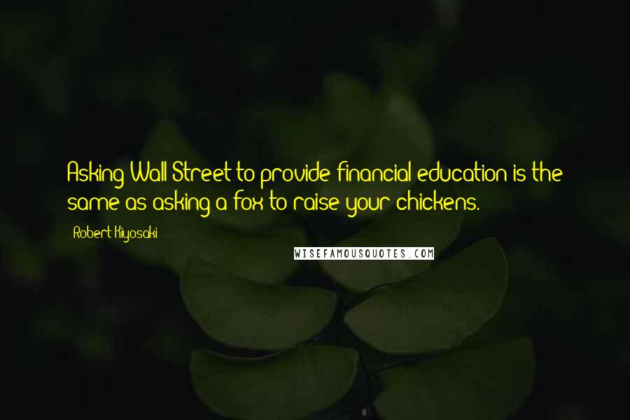 Robert Kiyosaki Quotes: Asking Wall Street to provide financial education is the same as asking a fox to raise your chickens.