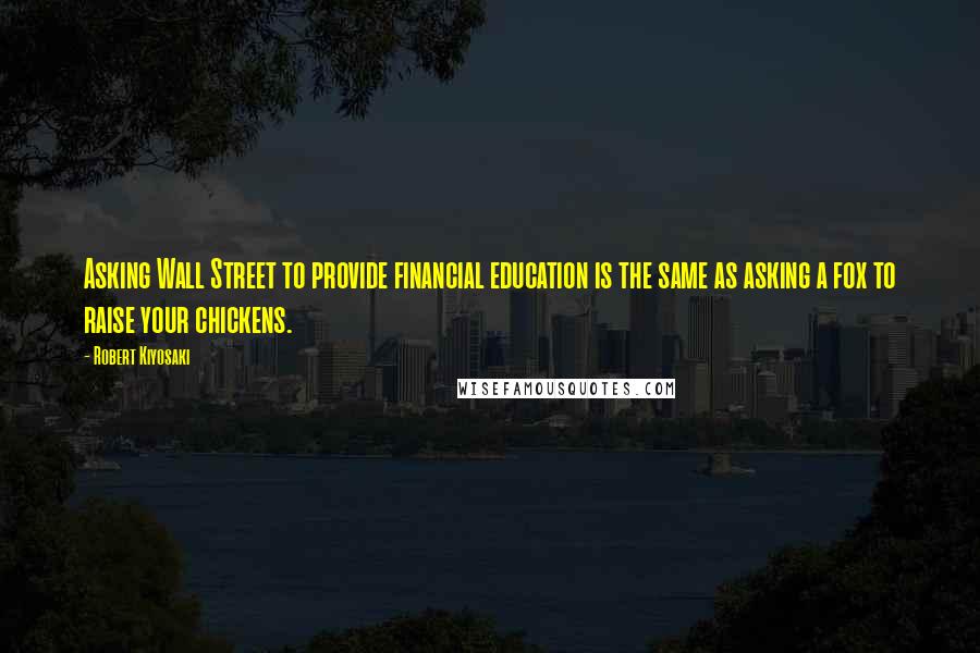 Robert Kiyosaki Quotes: Asking Wall Street to provide financial education is the same as asking a fox to raise your chickens.