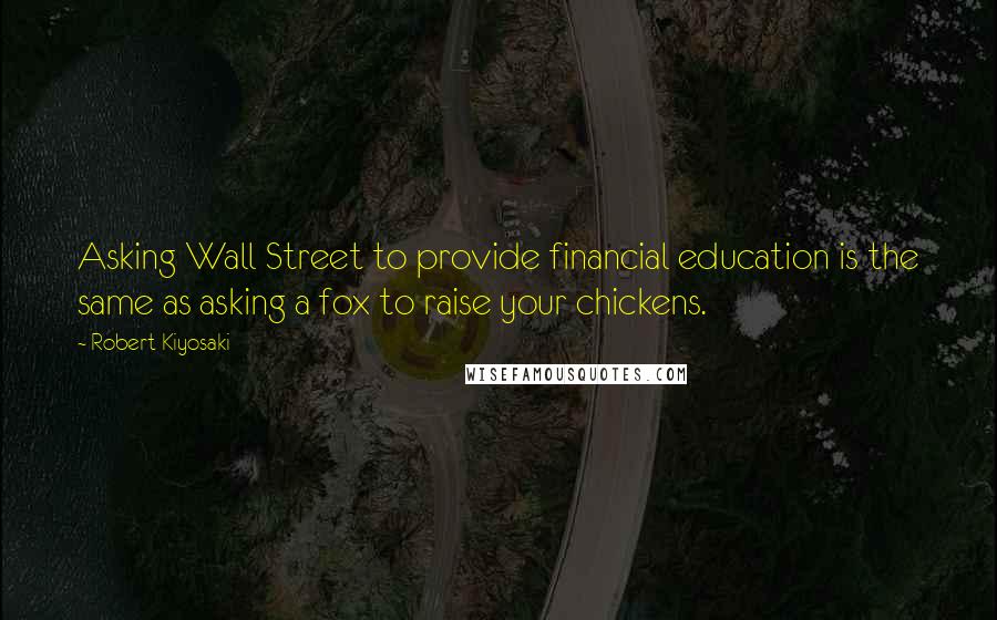 Robert Kiyosaki Quotes: Asking Wall Street to provide financial education is the same as asking a fox to raise your chickens.