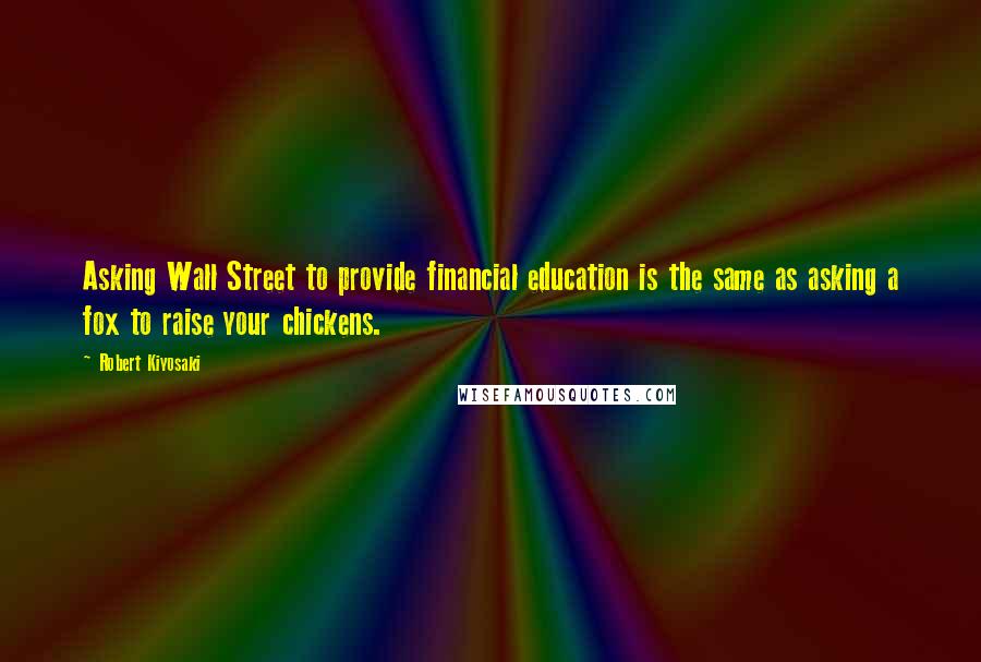 Robert Kiyosaki Quotes: Asking Wall Street to provide financial education is the same as asking a fox to raise your chickens.