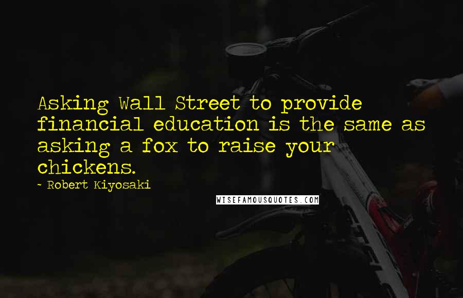 Robert Kiyosaki Quotes: Asking Wall Street to provide financial education is the same as asking a fox to raise your chickens.