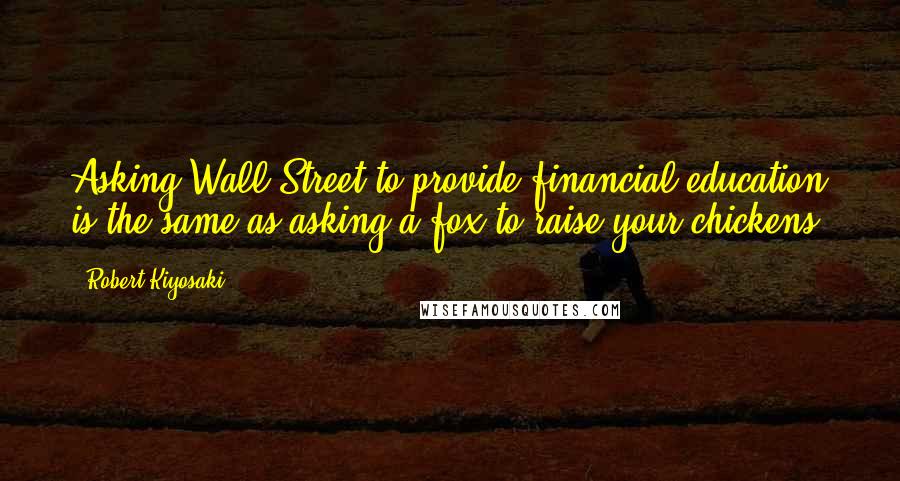 Robert Kiyosaki Quotes: Asking Wall Street to provide financial education is the same as asking a fox to raise your chickens.