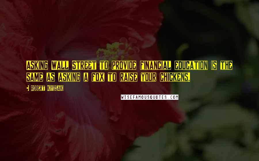 Robert Kiyosaki Quotes: Asking Wall Street to provide financial education is the same as asking a fox to raise your chickens.