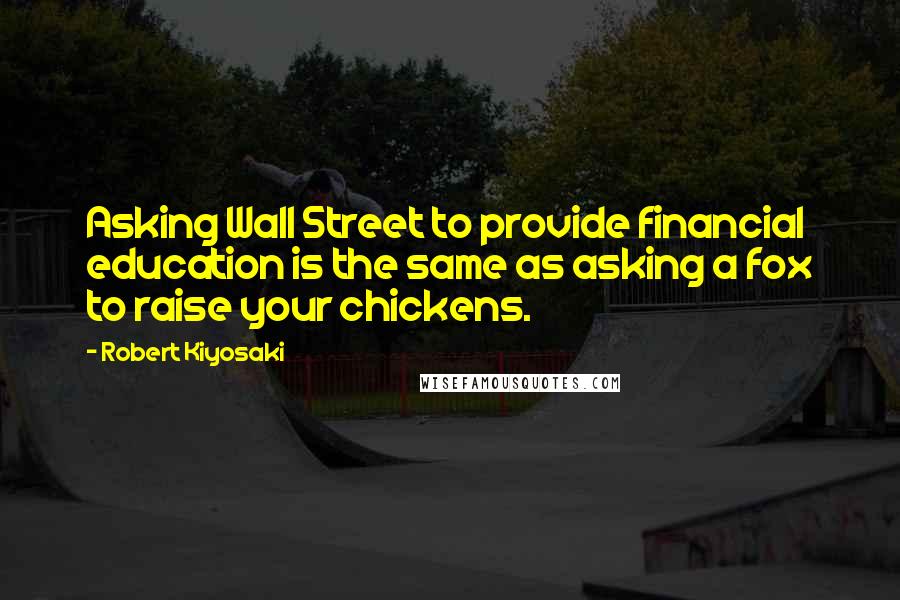 Robert Kiyosaki Quotes: Asking Wall Street to provide financial education is the same as asking a fox to raise your chickens.