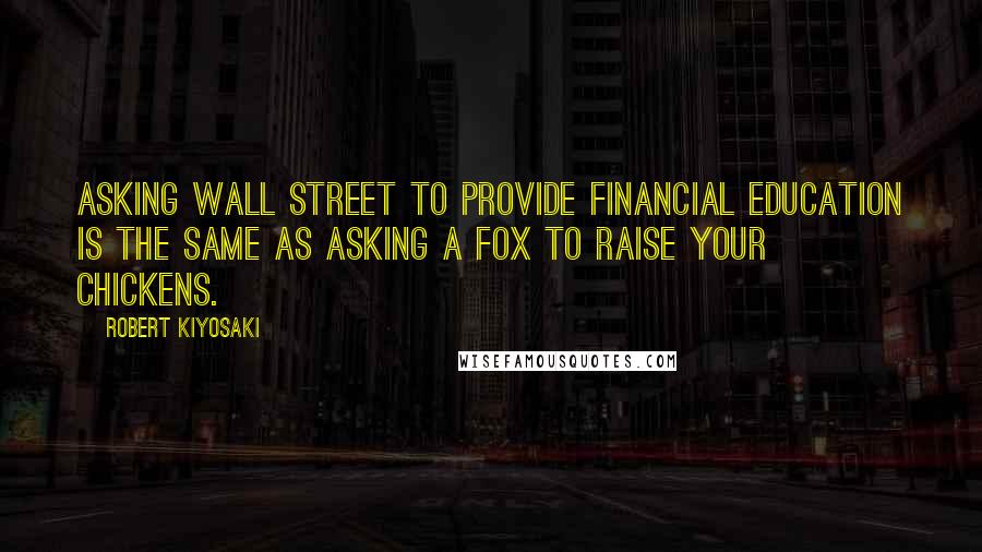 Robert Kiyosaki Quotes: Asking Wall Street to provide financial education is the same as asking a fox to raise your chickens.