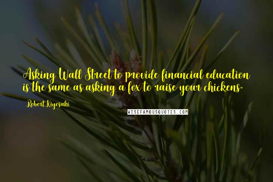 Robert Kiyosaki Quotes: Asking Wall Street to provide financial education is the same as asking a fox to raise your chickens.