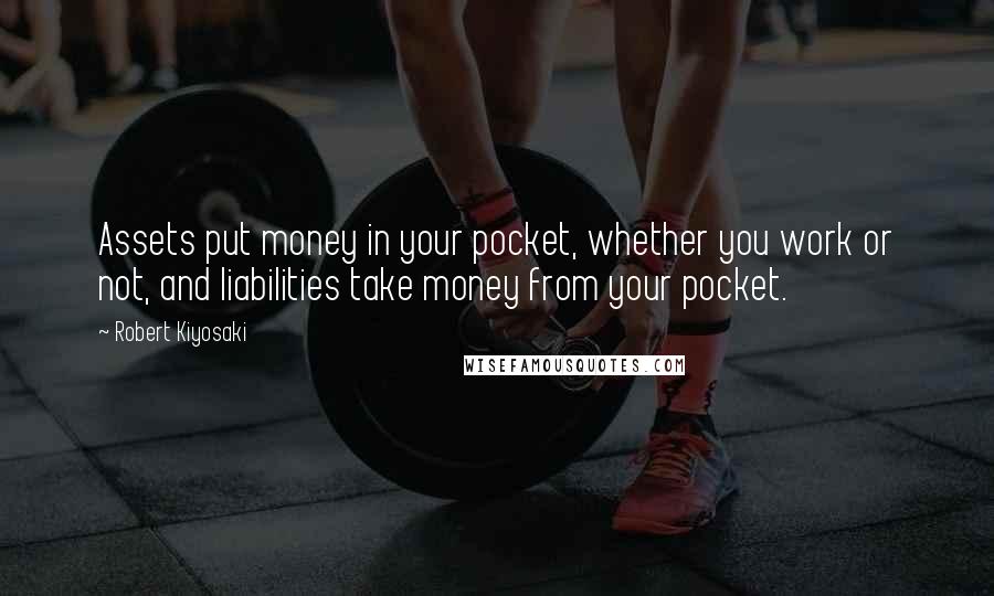 Robert Kiyosaki Quotes: Assets put money in your pocket, whether you work or not, and liabilities take money from your pocket.