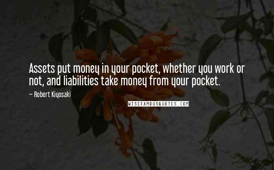 Robert Kiyosaki Quotes: Assets put money in your pocket, whether you work or not, and liabilities take money from your pocket.