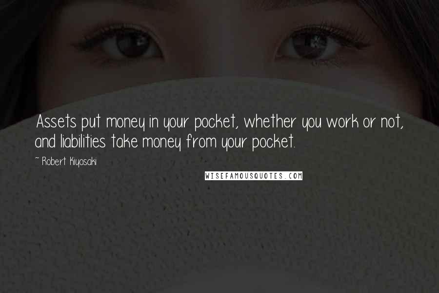 Robert Kiyosaki Quotes: Assets put money in your pocket, whether you work or not, and liabilities take money from your pocket.