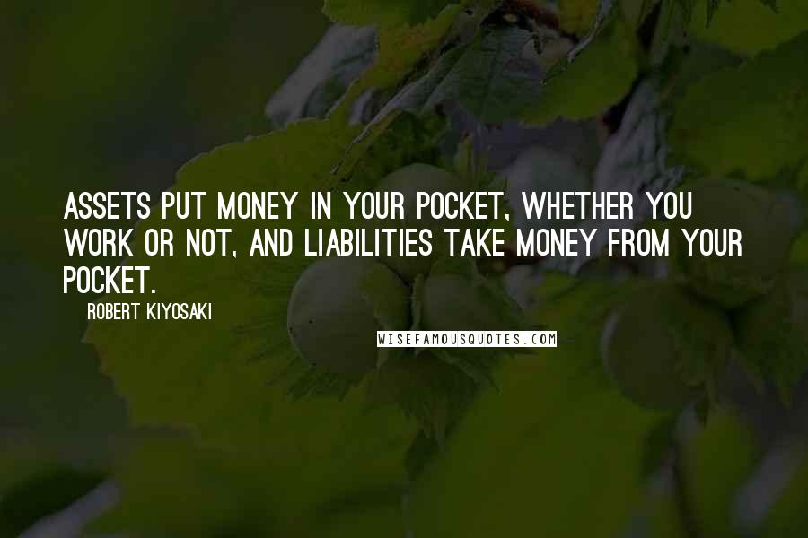 Robert Kiyosaki Quotes: Assets put money in your pocket, whether you work or not, and liabilities take money from your pocket.