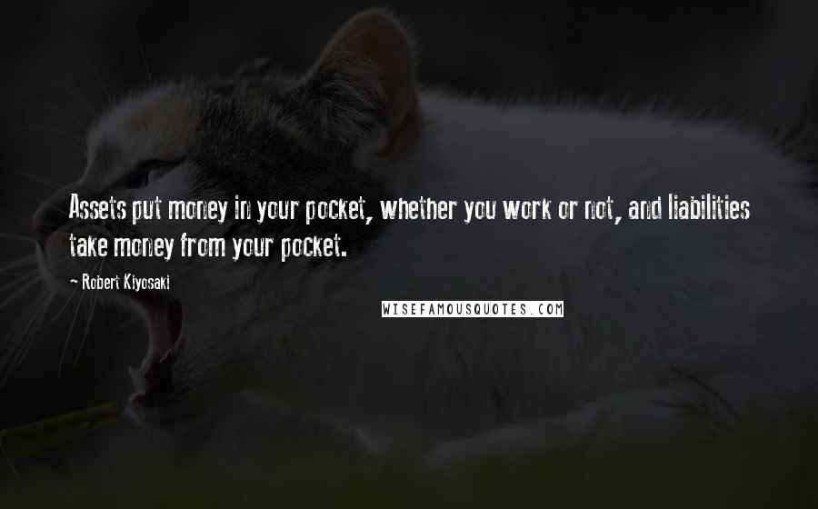 Robert Kiyosaki Quotes: Assets put money in your pocket, whether you work or not, and liabilities take money from your pocket.