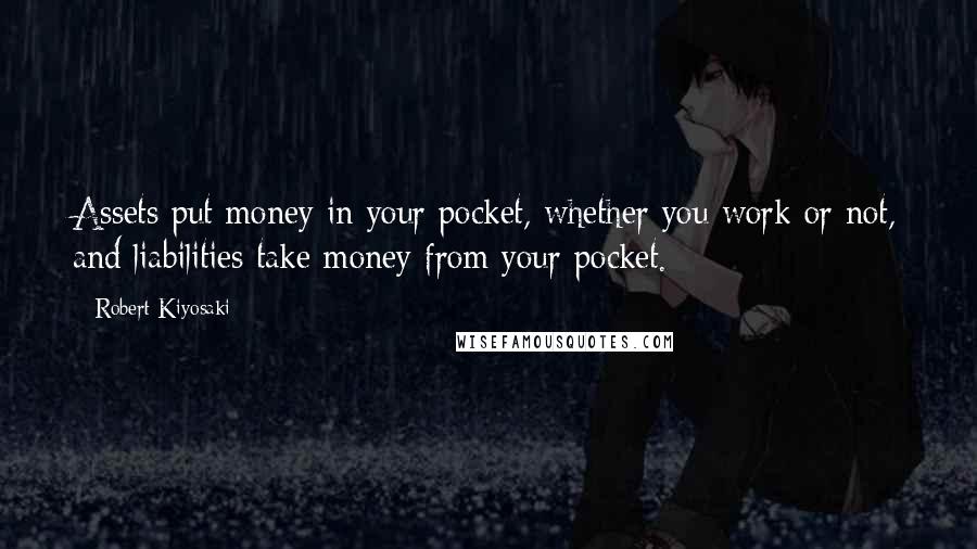 Robert Kiyosaki Quotes: Assets put money in your pocket, whether you work or not, and liabilities take money from your pocket.