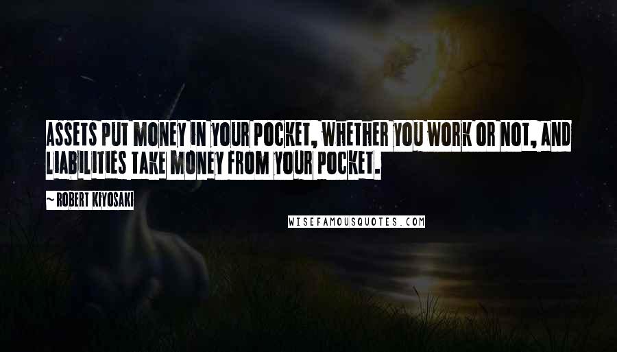 Robert Kiyosaki Quotes: Assets put money in your pocket, whether you work or not, and liabilities take money from your pocket.