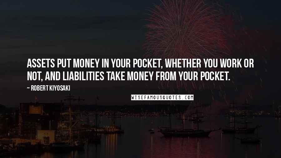 Robert Kiyosaki Quotes: Assets put money in your pocket, whether you work or not, and liabilities take money from your pocket.