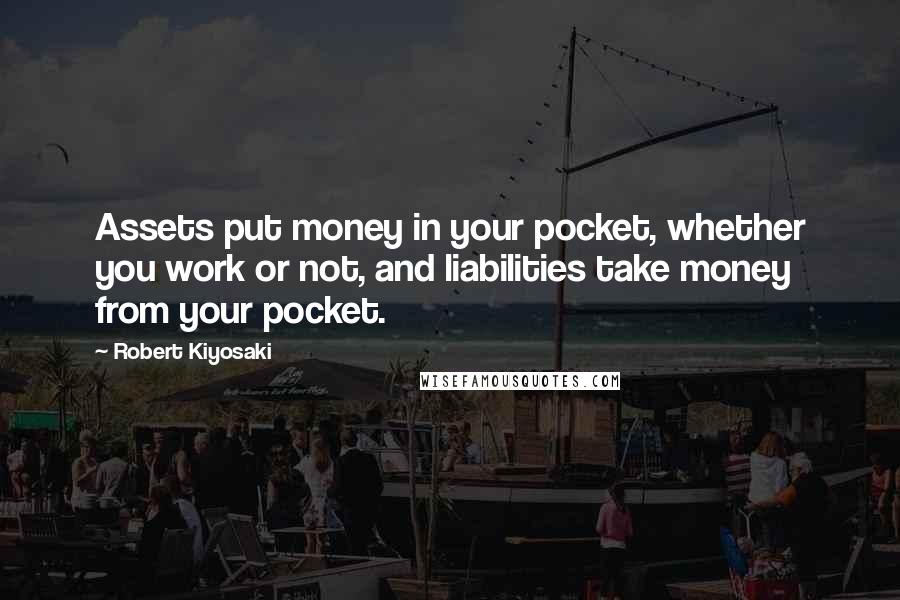 Robert Kiyosaki Quotes: Assets put money in your pocket, whether you work or not, and liabilities take money from your pocket.