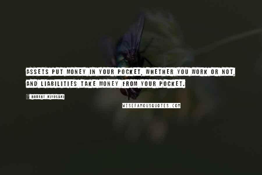 Robert Kiyosaki Quotes: Assets put money in your pocket, whether you work or not, and liabilities take money from your pocket.