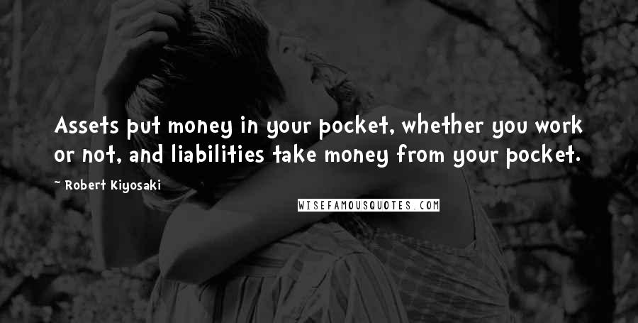 Robert Kiyosaki Quotes: Assets put money in your pocket, whether you work or not, and liabilities take money from your pocket.