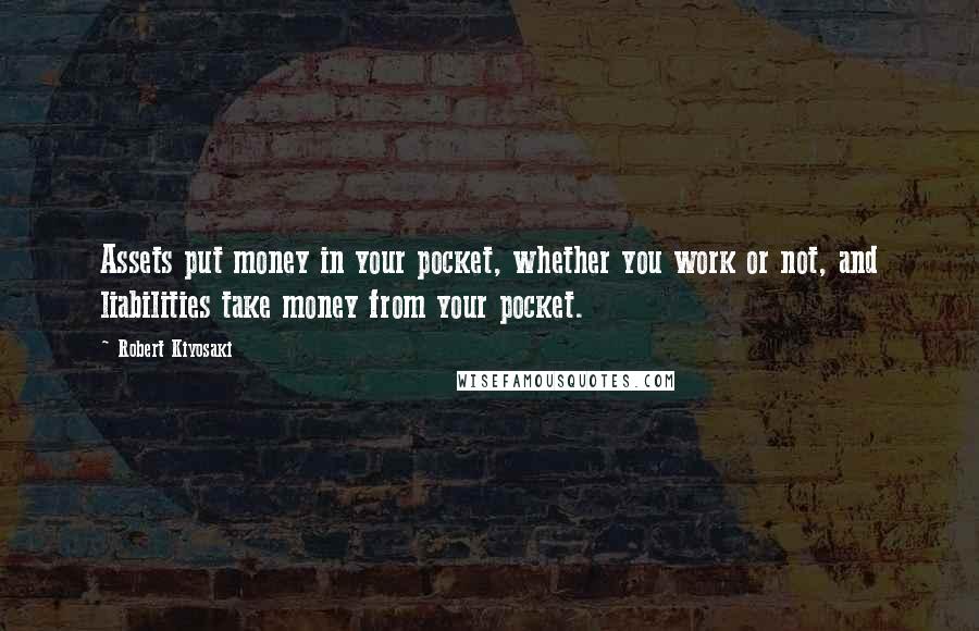 Robert Kiyosaki Quotes: Assets put money in your pocket, whether you work or not, and liabilities take money from your pocket.