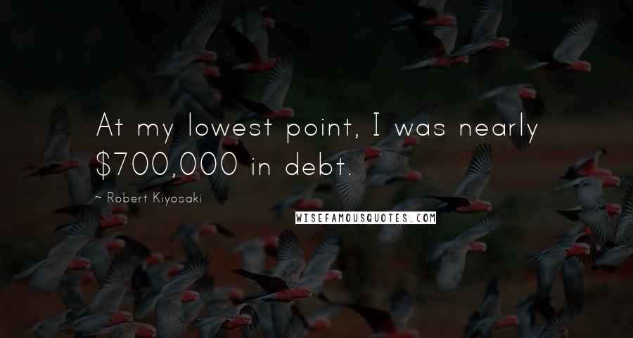 Robert Kiyosaki Quotes: At my lowest point, I was nearly $700,000 in debt.