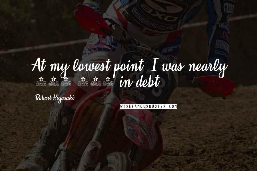 Robert Kiyosaki Quotes: At my lowest point, I was nearly $700,000 in debt.