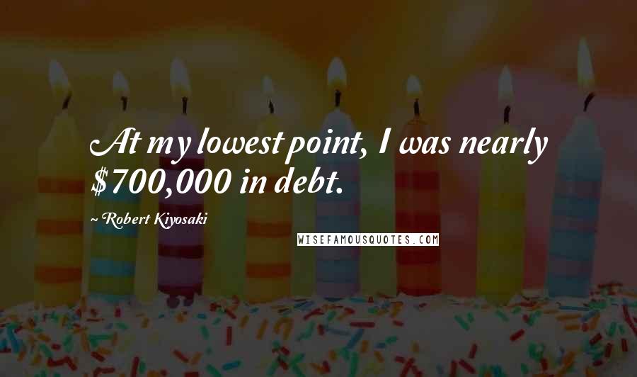 Robert Kiyosaki Quotes: At my lowest point, I was nearly $700,000 in debt.