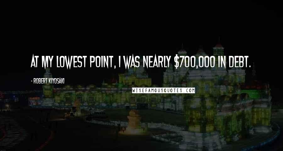 Robert Kiyosaki Quotes: At my lowest point, I was nearly $700,000 in debt.