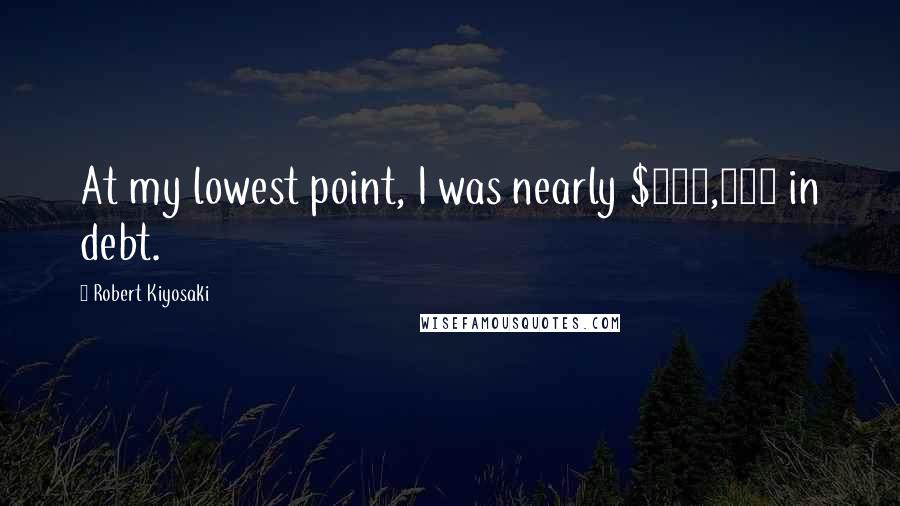 Robert Kiyosaki Quotes: At my lowest point, I was nearly $700,000 in debt.