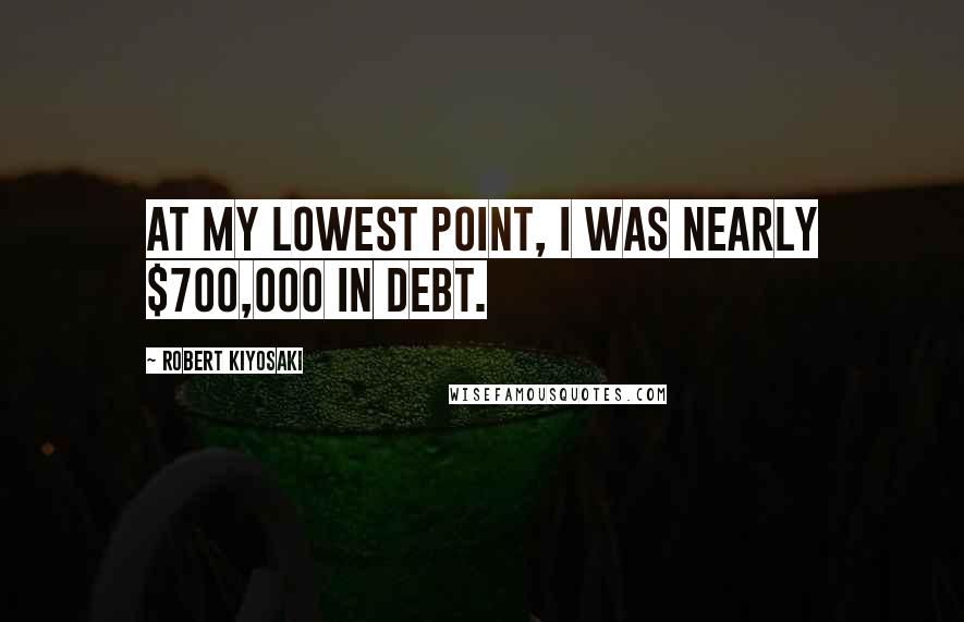 Robert Kiyosaki Quotes: At my lowest point, I was nearly $700,000 in debt.