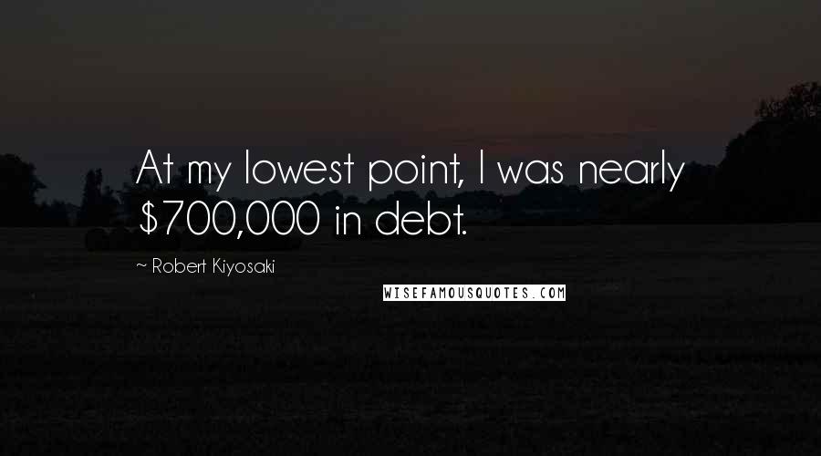 Robert Kiyosaki Quotes: At my lowest point, I was nearly $700,000 in debt.