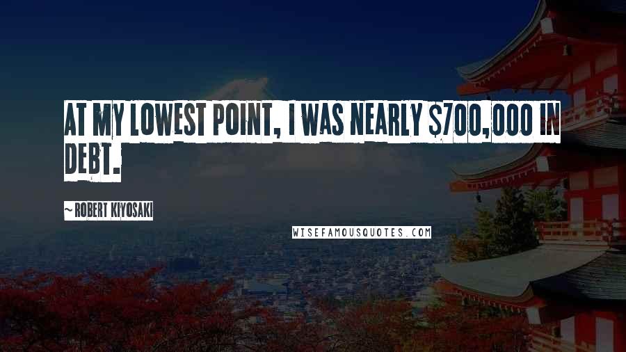 Robert Kiyosaki Quotes: At my lowest point, I was nearly $700,000 in debt.