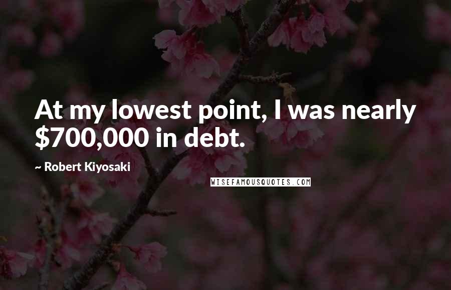 Robert Kiyosaki Quotes: At my lowest point, I was nearly $700,000 in debt.