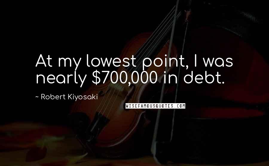 Robert Kiyosaki Quotes: At my lowest point, I was nearly $700,000 in debt.