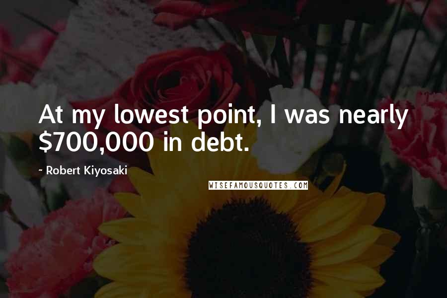 Robert Kiyosaki Quotes: At my lowest point, I was nearly $700,000 in debt.