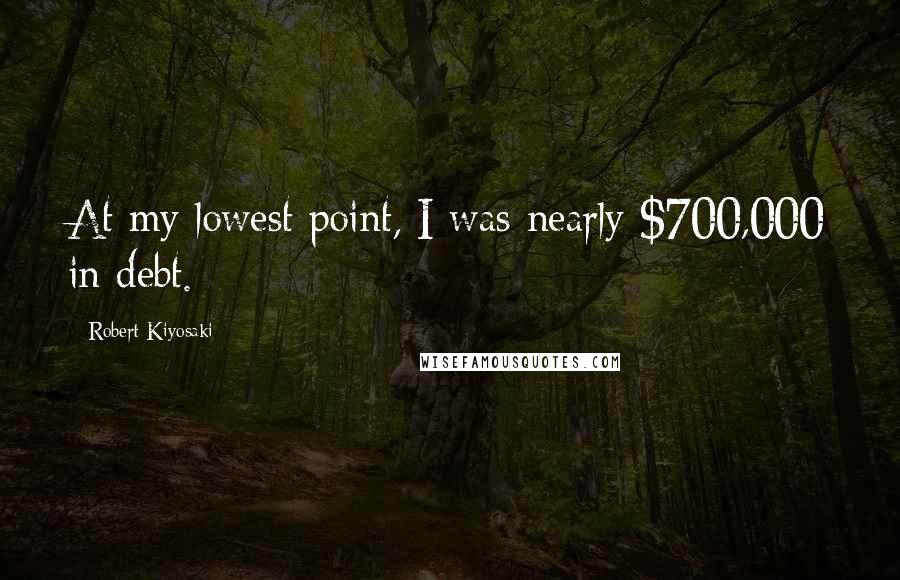 Robert Kiyosaki Quotes: At my lowest point, I was nearly $700,000 in debt.