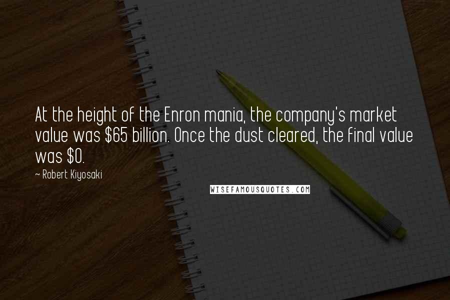 Robert Kiyosaki Quotes: At the height of the Enron mania, the company's market value was $65 billion. Once the dust cleared, the final value was $0.