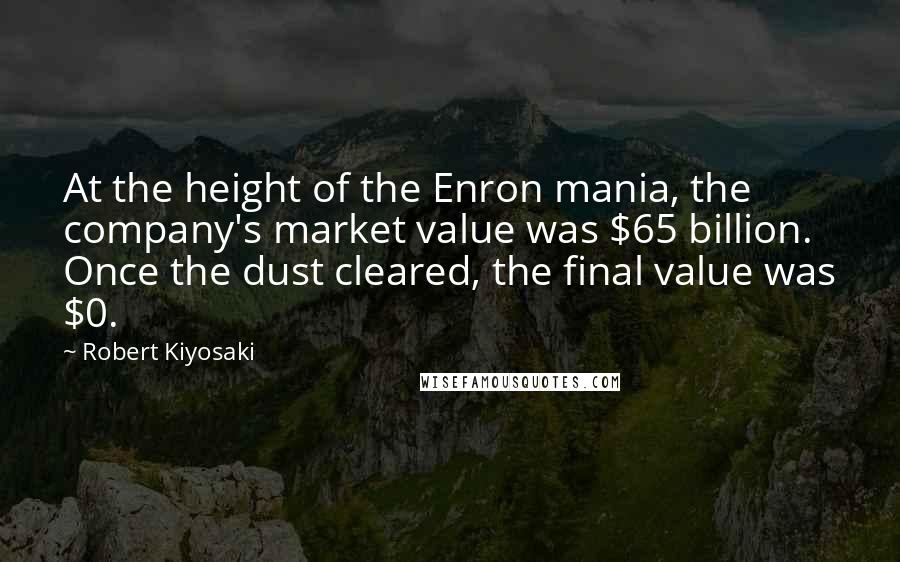 Robert Kiyosaki Quotes: At the height of the Enron mania, the company's market value was $65 billion. Once the dust cleared, the final value was $0.