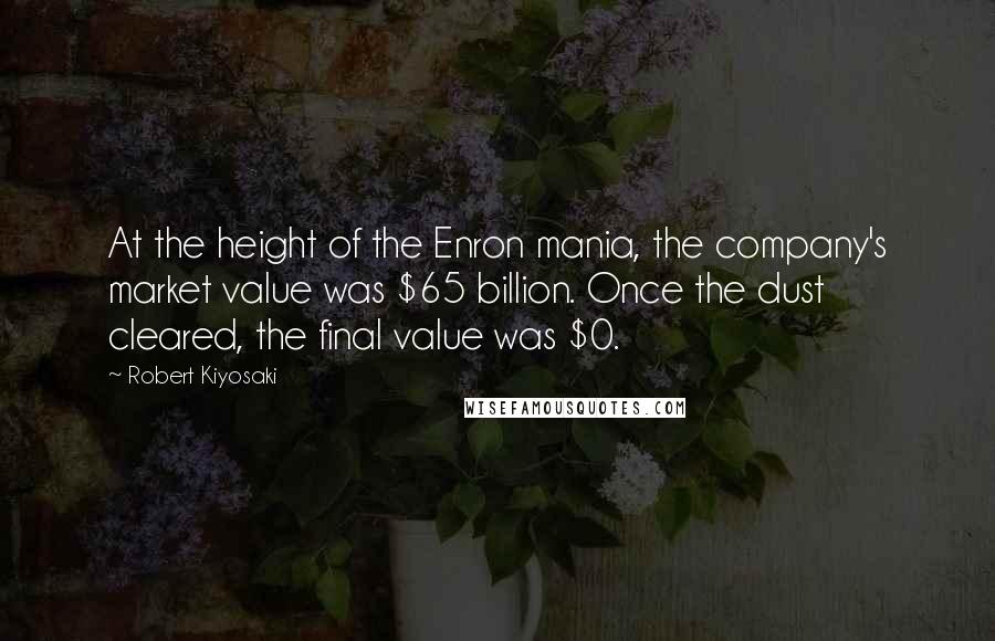 Robert Kiyosaki Quotes: At the height of the Enron mania, the company's market value was $65 billion. Once the dust cleared, the final value was $0.