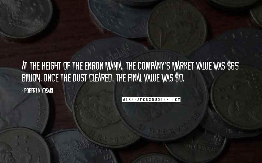 Robert Kiyosaki Quotes: At the height of the Enron mania, the company's market value was $65 billion. Once the dust cleared, the final value was $0.