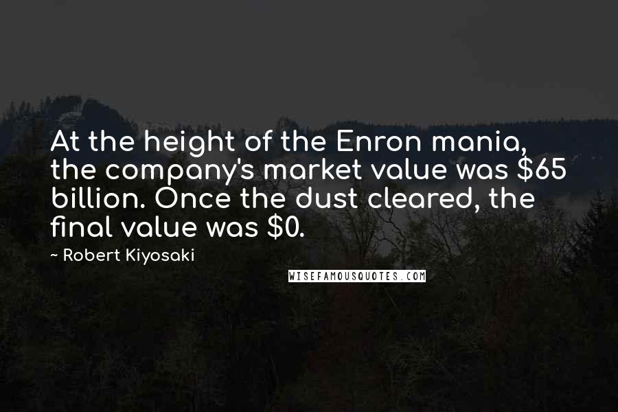 Robert Kiyosaki Quotes: At the height of the Enron mania, the company's market value was $65 billion. Once the dust cleared, the final value was $0.