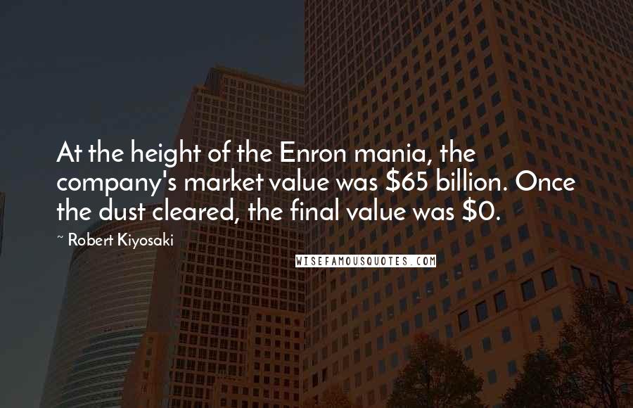 Robert Kiyosaki Quotes: At the height of the Enron mania, the company's market value was $65 billion. Once the dust cleared, the final value was $0.