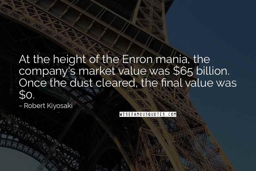Robert Kiyosaki Quotes: At the height of the Enron mania, the company's market value was $65 billion. Once the dust cleared, the final value was $0.