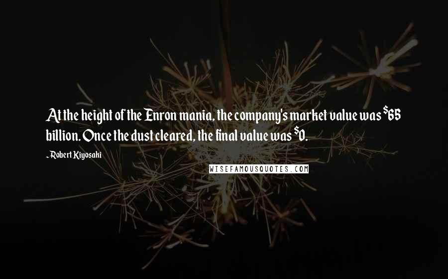 Robert Kiyosaki Quotes: At the height of the Enron mania, the company's market value was $65 billion. Once the dust cleared, the final value was $0.