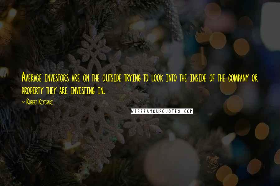 Robert Kiyosaki Quotes: Average investors are on the outside trying to look into the inside of the company or property they are investing in.