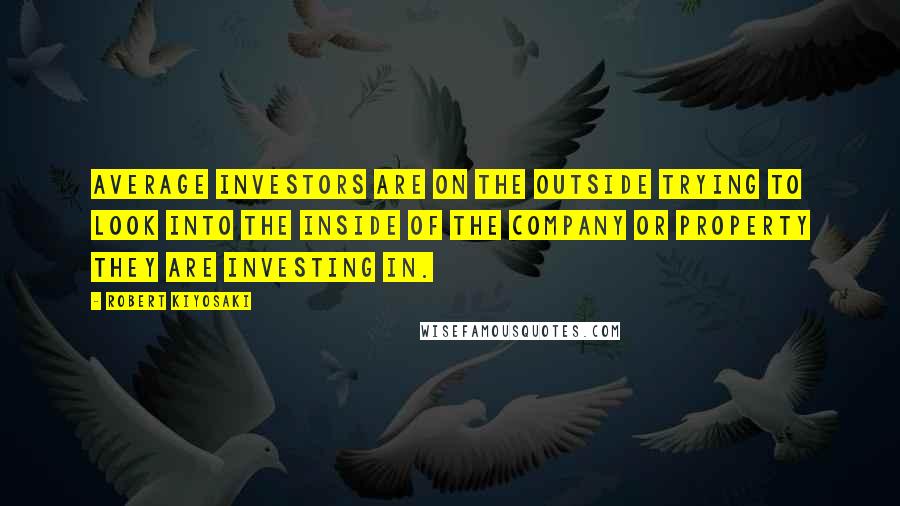 Robert Kiyosaki Quotes: Average investors are on the outside trying to look into the inside of the company or property they are investing in.