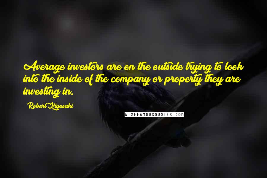 Robert Kiyosaki Quotes: Average investors are on the outside trying to look into the inside of the company or property they are investing in.