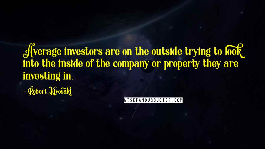 Robert Kiyosaki Quotes: Average investors are on the outside trying to look into the inside of the company or property they are investing in.